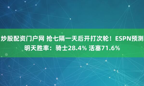 炒股配资门户网 抢七隔一天后开打次轮！ESPN预测明天胜率：骑士28.4% 活塞71.6%