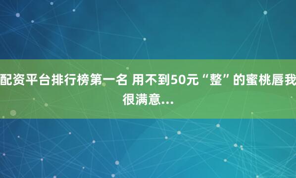 配资平台排行榜第一名 用不到50元“整”的蜜桃唇我很满意...