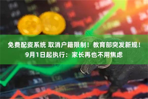 免费配资系统 取消户籍限制！教育部突发新规！9月1日起执行：家长再也不用焦虑