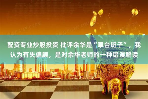 配资专业炒股投资 批评余华是“草台班子”，我认为有失偏颇，是对余华老师的一种错误解读