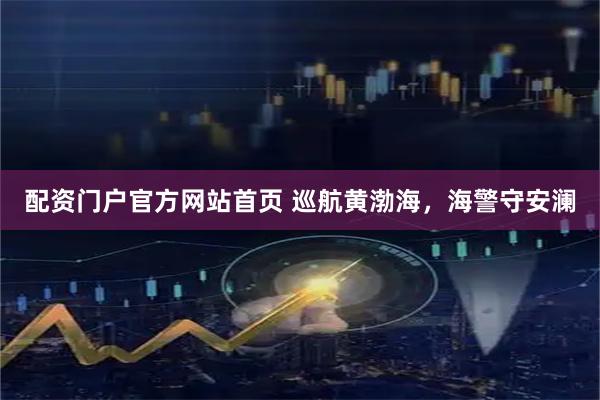 配资门户官方网站首页 巡航黄渤海，海警守安澜
