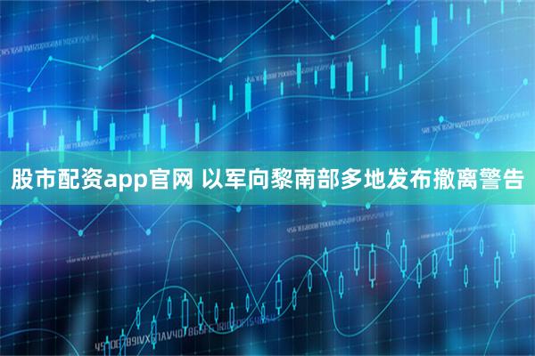 股市配资app官网 以军向黎南部多地发布撤离警告