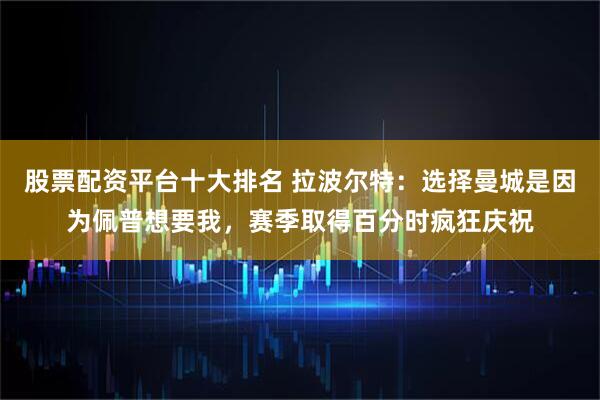 股票配资平台十大排名 拉波尔特：选择曼城是因为佩普想要我，赛季取得百分时疯狂庆祝