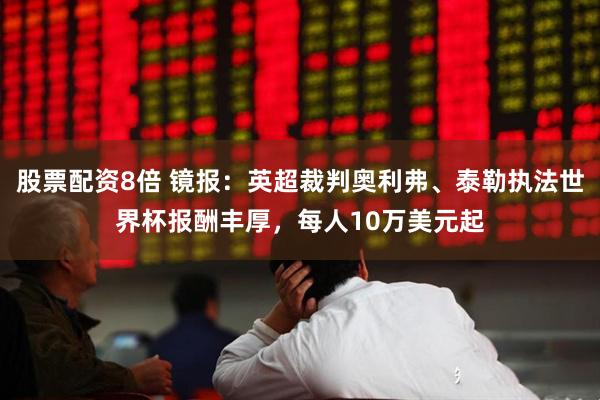 股票配资8倍 镜报：英超裁判奥利弗、泰勒执法世界杯报酬丰厚，每人10万美元起