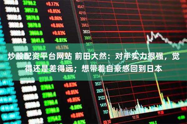 炒股配资平台网站 前田大然：对手实力很强，觉得还是差得远；想带着自豪感回到日本