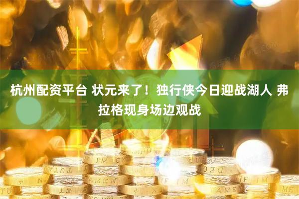 杭州配资平台 状元来了！独行侠今日迎战湖人 弗拉格现身场边观战