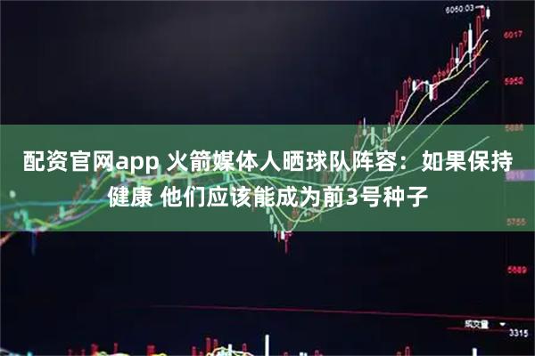配资官网app 火箭媒体人晒球队阵容：如果保持健康 他们应该能成为前3号种子