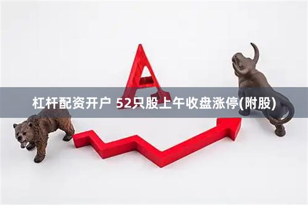杠杆配资开户 52只股上午收盘涨停(附股)