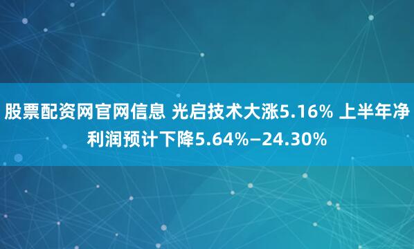 股票配资网官网信息 光启技术大涨5.16% 上半年净利润预计下降5.64%—24.30%